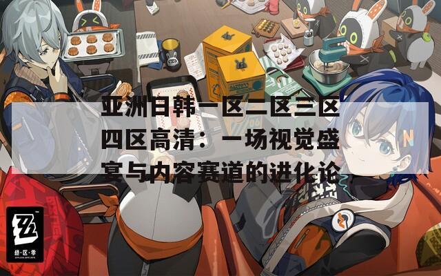 亚洲日韩一区二区三区四区高清：一场视觉盛宴与内容赛道的进化论