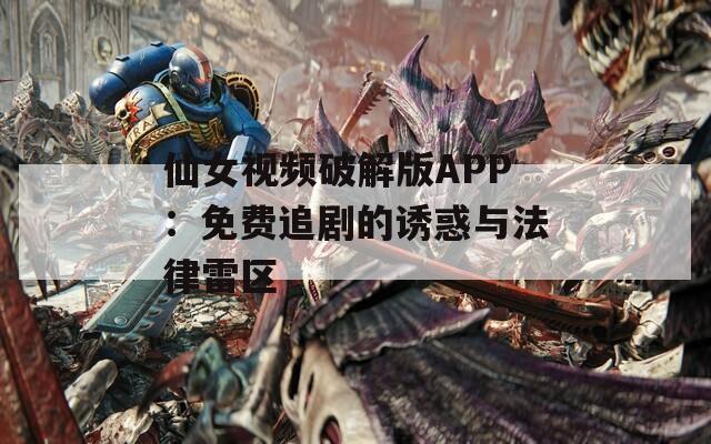 仙女视频破解版APP：免费追剧的诱惑与法律雷区