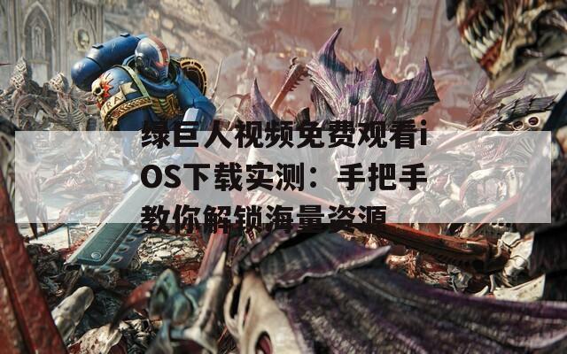 绿巨人视频免费观看iOS下载实测：手把手教你解锁海量资源