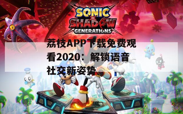 荔枝APP下载免费观看2020：解锁语音社交新姿势