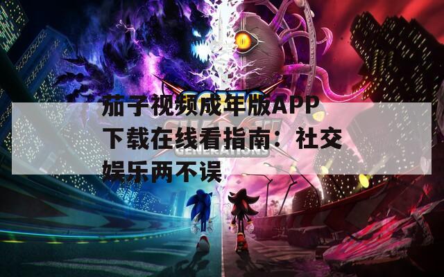 茄子视频成年版APP下载在线看指南：社交娱乐两不误