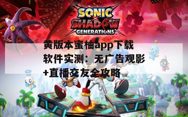 黄版本蜜柚app下载软件实测：无广告观影+直播交友全攻略