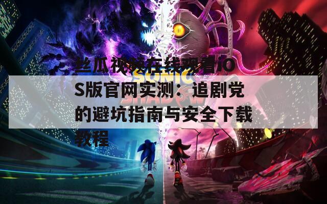 丝瓜视频在线观看iOS版官网实测：追剧党的避坑指南与安全下载教程