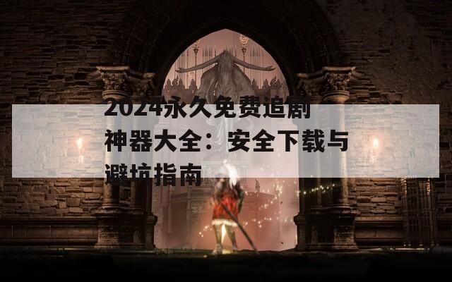 2024永久免费追剧神器大全：安全下载与避坑指南