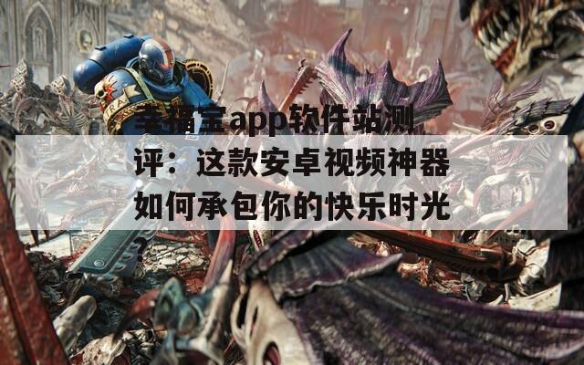 幸福宝app软件站测评：这款安卓视频神器如何承包你的快乐时光？