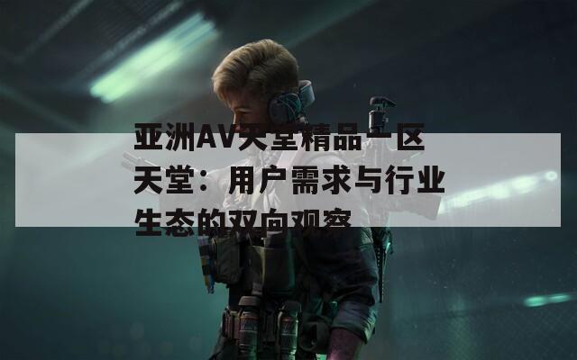 亚洲AV天堂精品一区天堂：用户需求与行业生态的双向观察
