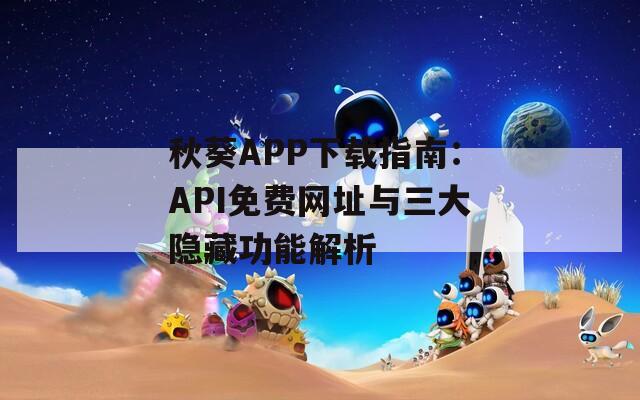秋葵APP下载指南：API免费网址与三大隐藏功能解析