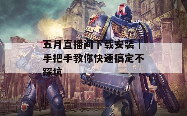五月直播间下载安装｜手把手教你快速搞定不踩坑