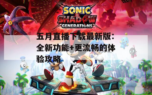 五月直播下载最新版：全新功能+更流畅的体验攻略