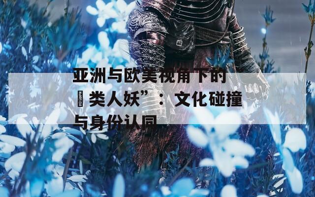 亚洲与欧美视角下的“叧类人妖”：文化碰撞与身份认同
