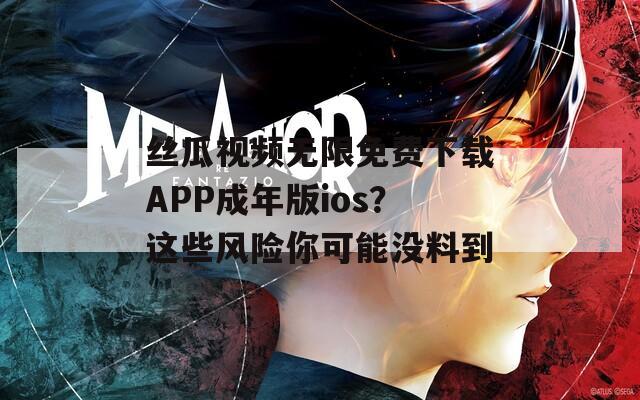 丝瓜视频无限免费下载APP成年版ios？这些风险你可能没料到