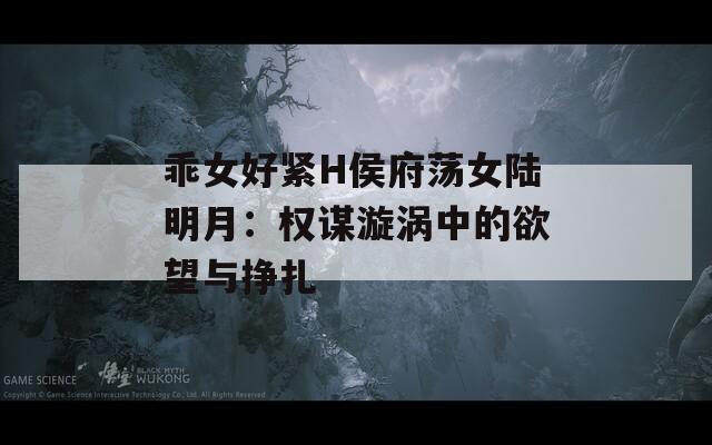 乖女好紧H侯府荡女陆明月：权谋漩涡中的欲望与挣扎