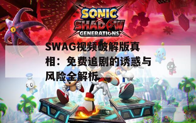 SWAG视频破解版真相：免费追剧的诱惑与风险全解析