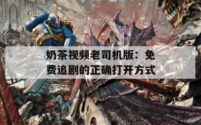 奶茶视频老司机版：免费追剧的正确打开方式
