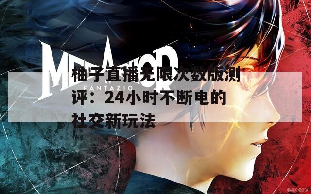 柚子直播无限次数版测评：24小时不断电的社交新玩法