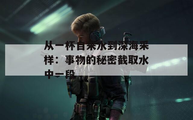 从一杯自来水到深海采样：事物的秘密截取水中一段