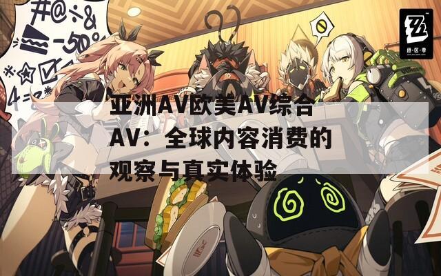 亚洲AV欧美AV综合AV：全球内容消费的观察与真实体验