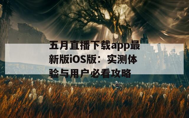 五月直播下载app最新版iOS版：实测体验与用户必看攻略