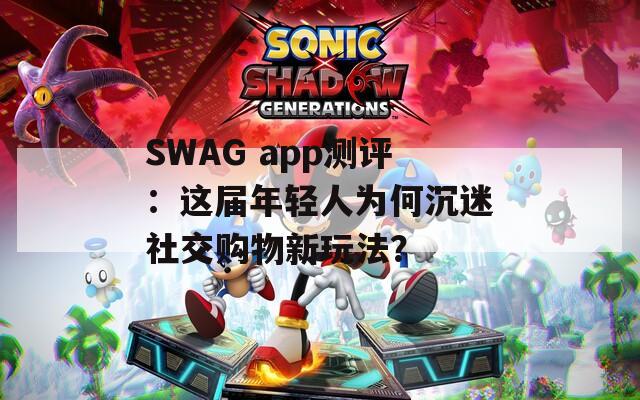 SWAG app测评：这届年轻人为何沉迷社交购物新玩法？