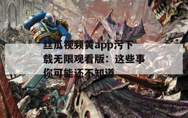 丝瓜视频黄app污下载无限观看版：这些事你可能还不知道