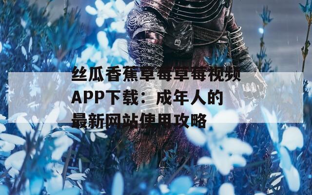 丝瓜香蕉草莓草莓视频APP下载：成年人的最新网站使用攻略