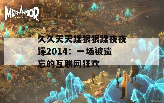 久久天天躁狠狠躁夜夜躁2014：一场被遗忘的互联网狂欢
