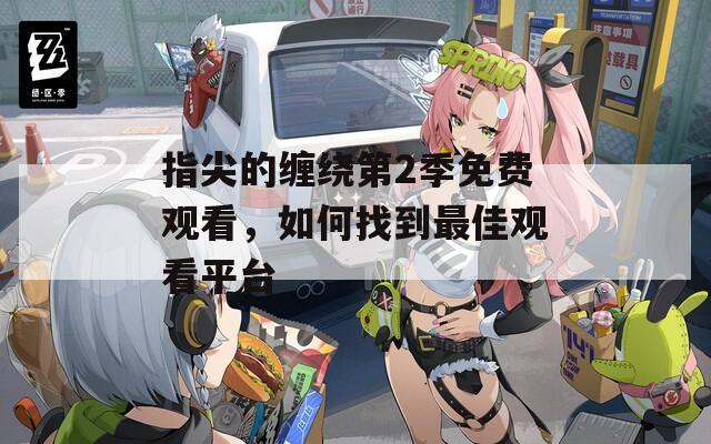指尖的缠绕第2季免费观看，如何找到最佳观看平台
