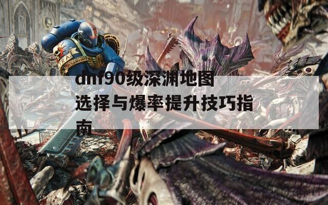 dnf90级深渊地图选择与爆率提升技巧指南