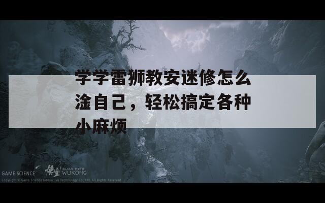 学学雷狮教安迷修怎么淦自己，轻松搞定各种小麻烦