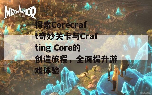 探索Corecraft奇妙关卡与Crafting Core的创造旅程，全面提升游戏体验