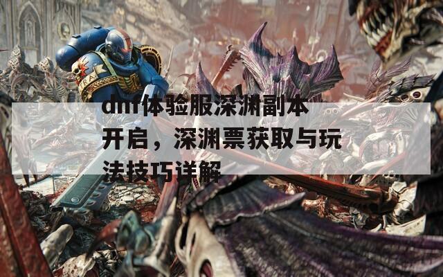 dnf体验服深渊副本开启，深渊票获取与玩法技巧详解