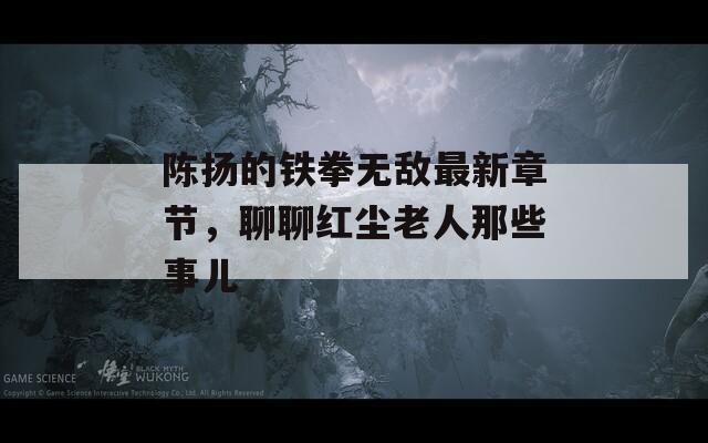 陈扬的铁拳无敌最新章节，聊聊红尘老人那些事儿