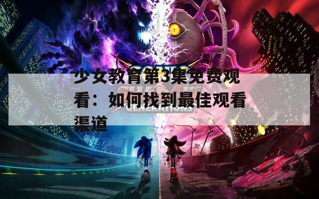 少女教育第3集免费观看：如何找到最佳观看渠道