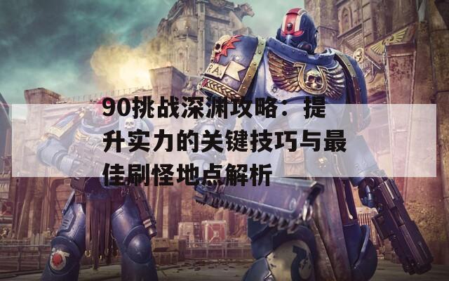 90挑战深渊攻略：提升实力的关键技巧与最佳刷怪地点解析