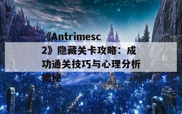 《Antrimesc2》隐藏关卡攻略：成功通关技巧与心理分析揭秘