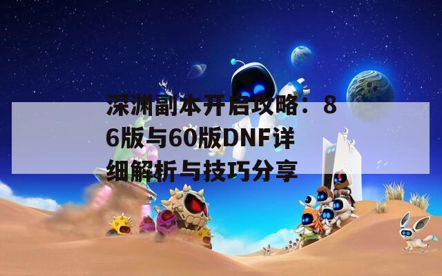 深渊副本开启攻略：86版与60版DNF详细解析与技巧分享