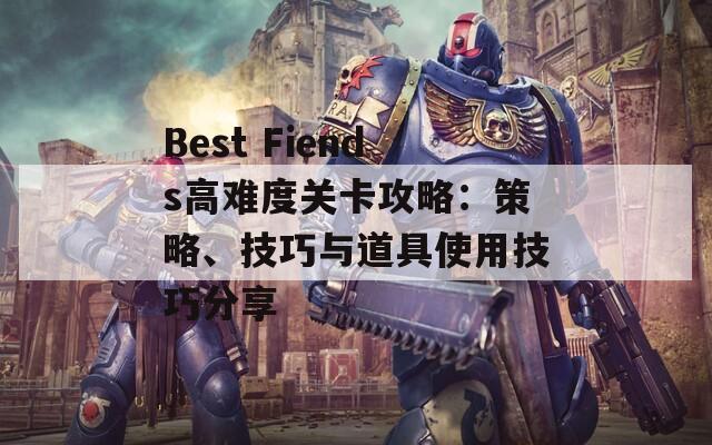 Best Fiends高难度关卡攻略：策略、技巧与道具使用技巧分享