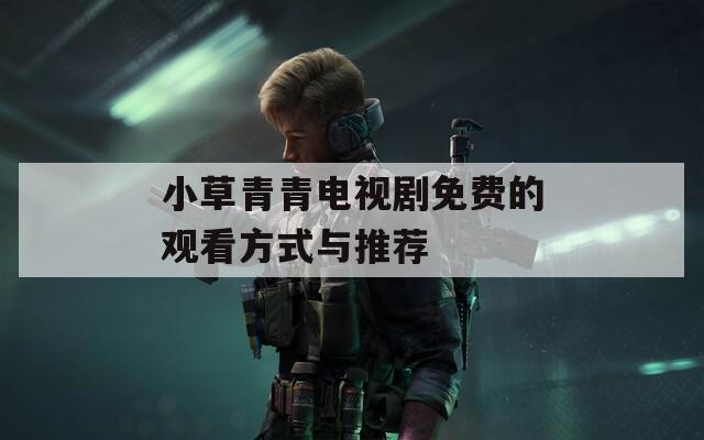 小草青青电视剧免费的观看方式与推荐