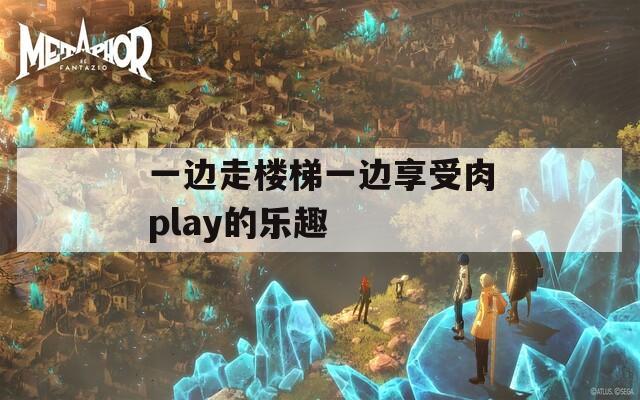 一边走楼梯一边享受肉play的乐趣