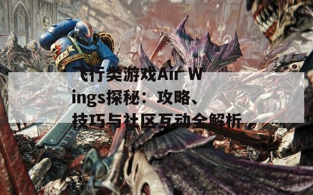 飞行类游戏Air Wings探秘：攻略、技巧与社区互动全解析