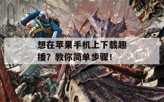 想在苹果手机上下载趣播？教你简单步骤！