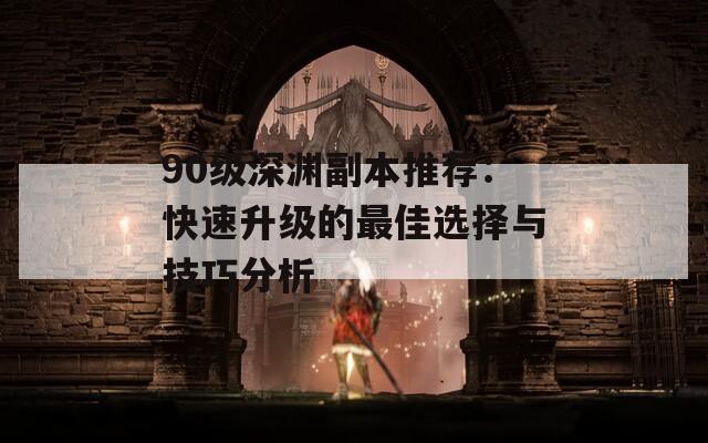 90级深渊副本推荐：快速升级的最佳选择与技巧分析