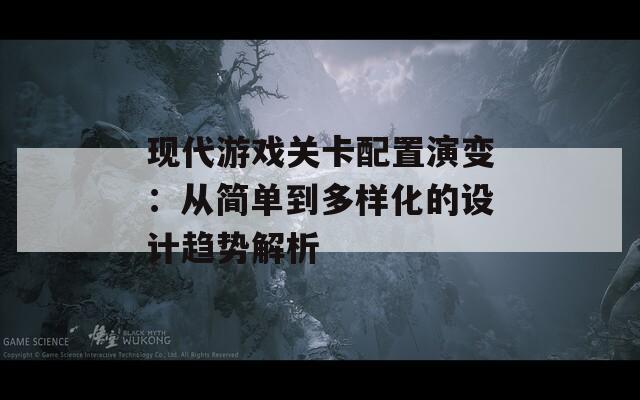 现代游戏关卡配置演变：从简单到多样化的设计趋势解析