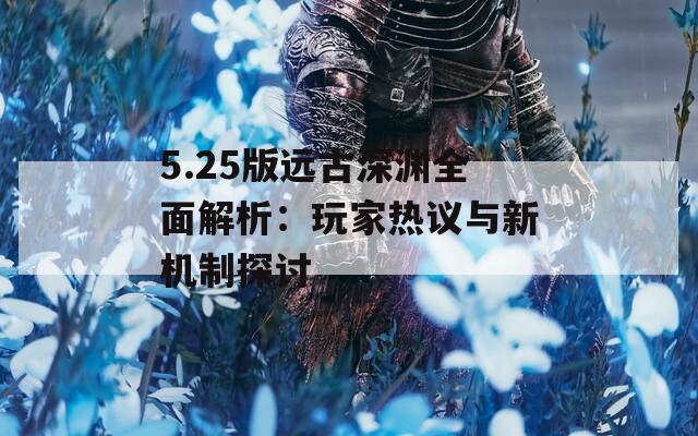 5.25版远古深渊全面解析：玩家热议与新机制探讨
