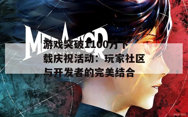 游戏突破1100万下载庆祝活动：玩家社区与开发者的完美结合