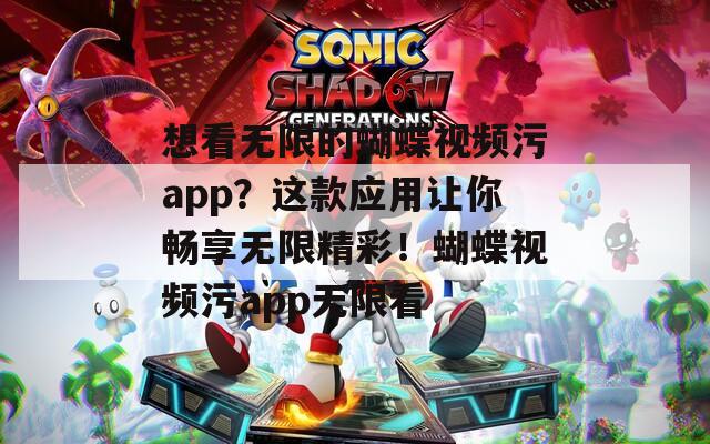 想看无限的蝴蝶视频污app？这款应用让你畅享无限精彩！蝴蝶视频污app无限看