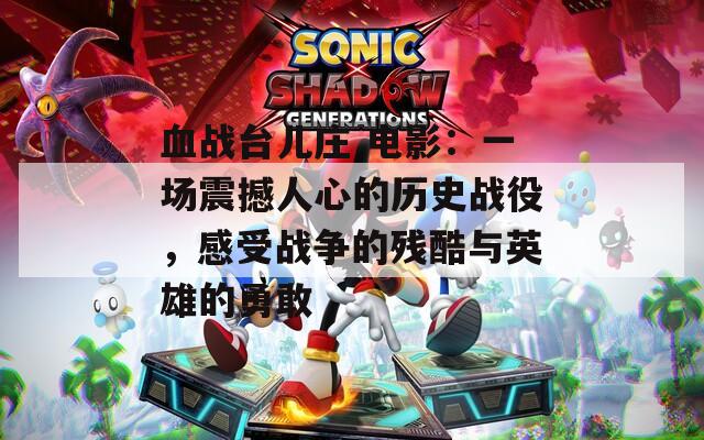 血战台儿庄 电影：一场震撼人心的历史战役，感受战争的残酷与英雄的勇敢