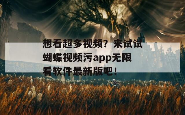 想看超多视频？来试试蝴蝶视频污app无限看软件最新版吧！