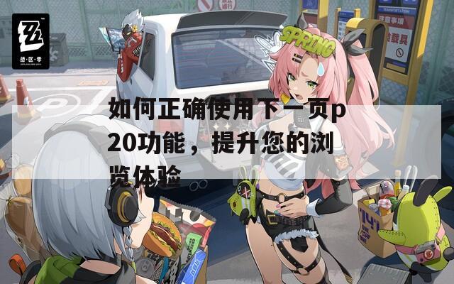 如何正确使用下一页p20功能，提升您的浏览体验