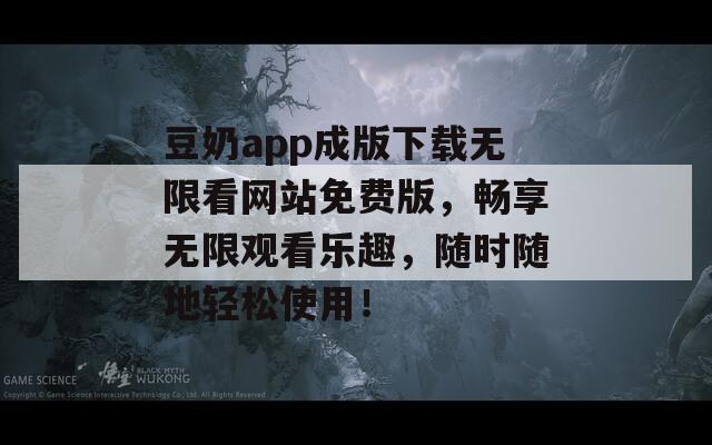 豆奶app成版下载无限看网站免费版，畅享无限观看乐趣，随时随地轻松使用！